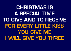 CHRISTMAS IS
A SPECIAL TIME
TO GIVE AND TO RECEIVE
FOR EVERY LITI'LE KISS
YOU GIVE ME
I WILL GIVE YOU THREE