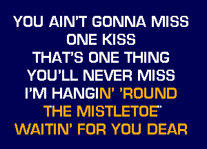 YOU AIN'T GONNA MISS
ONE KISS
THAT'S ONE THING
YOU'LL NEVER MISS
I'M HANGIN' 'ROUND
THE MISTLETOE'
WAITIN' FOR YOU DEAR