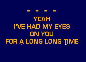 YEAH
I'VE HAD MY EYES

ON YOU
FOR A LONG LONG IIME