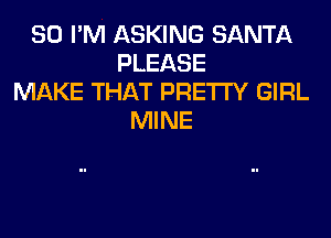 SO I'M ASKING SANTA
PLEASE
MAKE THAT PRETTY GIRL
MINE