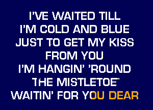 I'VE WAITED TILL
I'M COLD AND BLUE
JUST TO GET MY KISS
FROM YOU
I'M HANGIN' 'ROUND
'IHE MISTLETOE'
WAITIN' FOR YOU DEAR