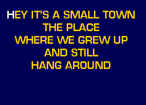 HEY ITS A SMALL TOWN
THE PLACE
WHERE WE GREW UP
AND STILL
HANG AROUND