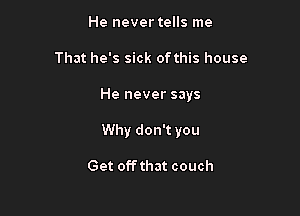 He never tells me
That he's sick ofthis house

He never says

Why don't you

Get offthat couch