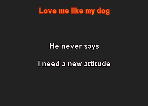 Love me like my dog

He never says

I need a new attitude