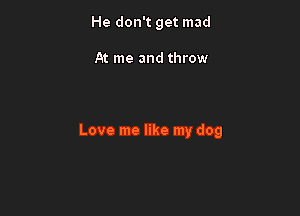 He don't get mad

At me and throw

Love me like my dog