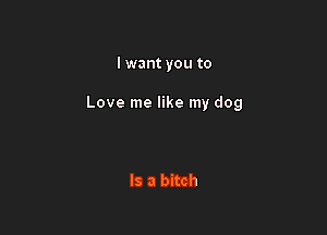 I want you to

Love me like my dog

Is a bitch