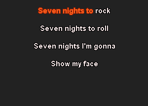 Seven nights to rock

Seven nights to roll

Seven nights I'm gonna

Show my face