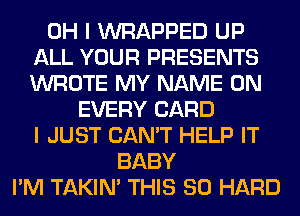 OH I WRAPPED UP
ALL YOUR PRESENTS
WROTE MY NAME ON

EVERY CARD
I JUST CAN'T HELP IT
BABY
I'M TAKIN' THIS 80 HARD