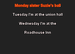 Monday sister Suzie's ball

Tuesday I'm at the union hall

Wednesday I'm at the

Roadhouse Inn