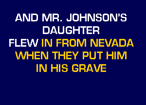AND MR. JOHNSOMS
DAUGHTER
FLEW IN FROM NEVADA
WHEN THEY PUT HIM
IN HIS GRAVE