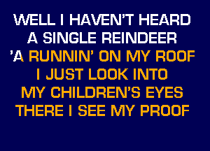WELL I HAVEN'T HEARD
A SINGLE REINDEER
'A RUNNIN' ON MY ROOF
I JUST LOOK INTO
MY CHILDREN'S EYES
THERE I SEE MY PROOF