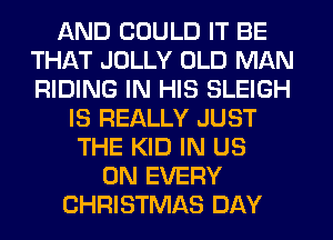 AND COULD IT BE
THAT JOLLY OLD MAN
RIDING IN HIS SLEIGH

IS REALLY JUST
THE KID IN US
ON EVERY
CHRISTMAS DAY