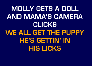 MOLLY GETS A DOLL
AND MAMA'S CAMERA
CLICKS
WE ALL GET THE PUPPY
HE'S GETI'IM IN
HIS LICKS