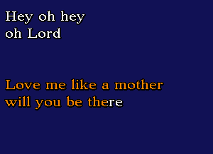 Hey 011 hey
oh Lord

Love me like a mother
will you be there