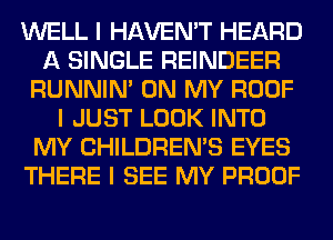WELL I HAVEN'T HEARD
A SINGLE REINDEER
RUNNIN' ON MY ROOF
I JUST LOOK INTO
MY CHILDREN'S EYES
THERE I SEE MY PROOF