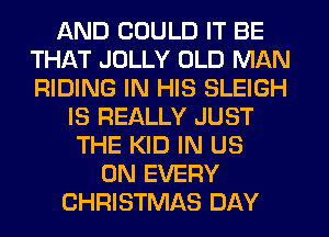 AND COULD IT BE
THAT JOLLY OLD MAN
RIDING IN HIS SLEIGH

IS REALLY JUST
THE KID IN US
ON EVERY
CHRISTMAS DAY