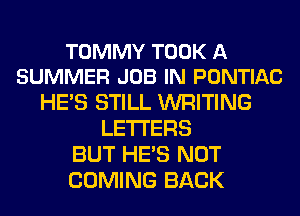 TOMMY TOOK A
SUMMER JOB IN PONTIAC

HE'S STILL WRITING
LETTERS
BUT HE'S NOT
COMING BACK