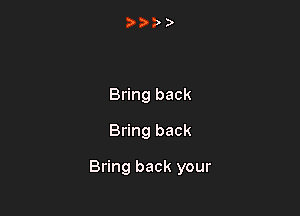 Bring back
Bring back

Bring back your