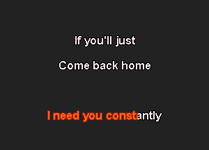 If you'll just

Come back home

I need you constantly