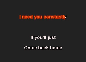 I need you constantly

If you'll just

Come back home