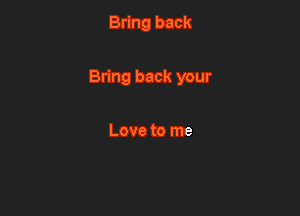 Bring back

Bring back your

Love to me