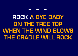 ROCK A BYE BABY

ON THE TREE TOP
WHEN THE WIND BLOWS
THE CRADLE WILL ROCK