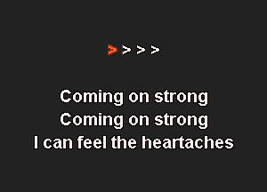 t!')-?'?'

Coming on strong
Coming on strong
I can feel the heartaches