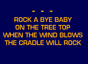 ROCK A BYE BABY

ON THE TREE TOP
WHEN THE WIND BLOWS
THE CRADLE WILL ROCK