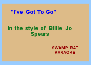 I've Got To Go

in the style of Billie Jo
Spears

SWAMP RAT
KARAOKE