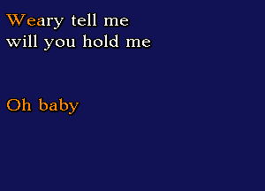 TWeary tell me
Will you hold me

Oh baby
