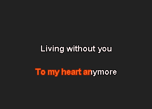 Living without you

To my heart anymore