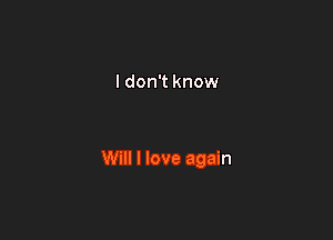 I don't know

Will I love again