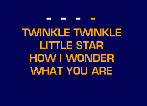 TVVINKLE TVVINKLE
LITI'LE STAR
HOWI WONDER
WHAT YOU ARE