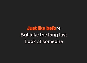 Just like before

Buttake the long last
Look at someone