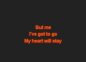 But me

I've got to go
My heart will stay
