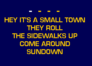 HEY ITS A SMALL TOWN
THEY ROLL
THE SIDEWALKS UP
COME AROUND
SUNDOWN