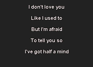 ldon't love you
Like I used to

But I'm afraid

To tell you so

I've got halfa mind