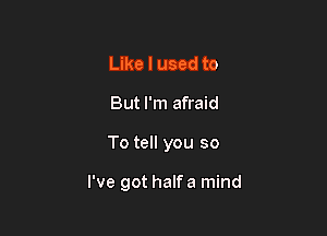 Like I used to

But I'm afraid

To tell you so

I've got halfa mind