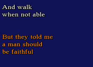 And walk
When not able

But they told me

a man should
be faithful