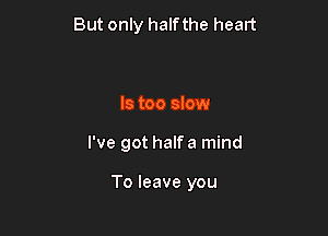 But only half the heart

ls too slow

I've got halfa mind

To leave you