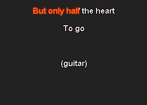 But only halfthe heart

To go

(guitar)