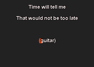 Time will tell me

That would not be too late

(guitar)