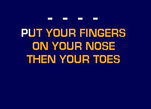 PUT YOUR FINGERS
ON YOUR NOSE

THEN YOUR TOES