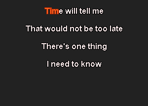 Time will tell me

That would not be too late

There's one thing

I need to know