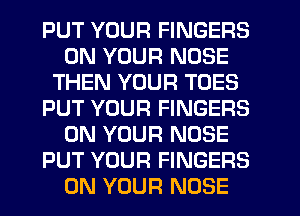 PUT YOUR FINGERS
ON YOUR NOSE
THEN YOUR TOES
PUT YOUR FINGERS
ON YOUR NOSE
PUT YOUR FINGERS
ON YOUR NOSE