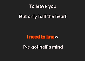 To leave you

But only halfthe heart

I need to know

I've got halfa mind