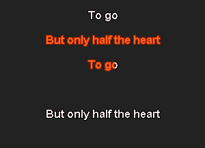 To go
But only half the heart

To go

But only halfthe heart