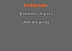 Do they baby

Bad times all pass

With the winds