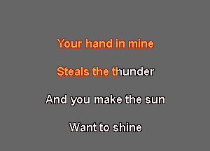 Your hand in mine

Steals the thunder

And you make the sun

Want to shine
