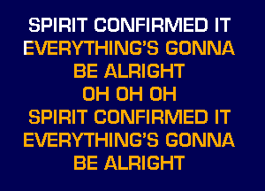 SPIRIT CONFIRMED IT
EVERYTHINGB GONNA
BE ALRIGHT
0H 0H 0H
SPIRIT CONFIRMED IT
EVERYTHINGB GONNA
BE ALRIGHT